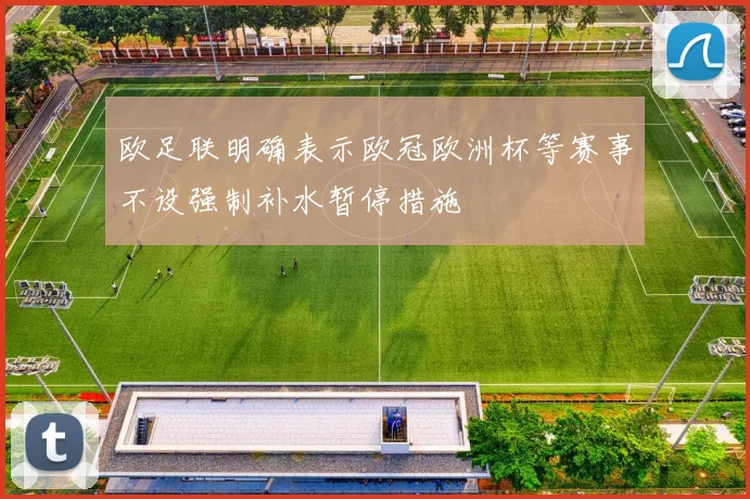 欧足联明确表示欧冠欧洲杯等赛事不设强制补水暂停措施