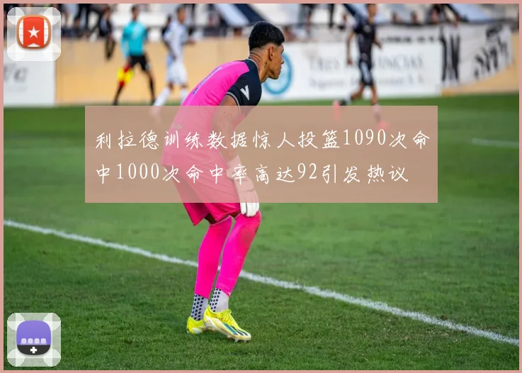 利拉德训练数据惊人投篮1090次命中1000次命中率高达92引发热议