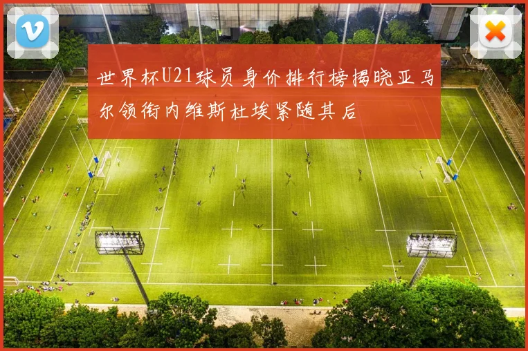 世界杯U21球员身价排行榜揭晓亚马尔领衔内维斯杜埃紧随其后