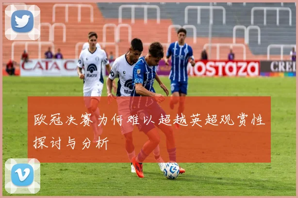 欧冠决赛为何难以超越英超观赏性探讨与分析