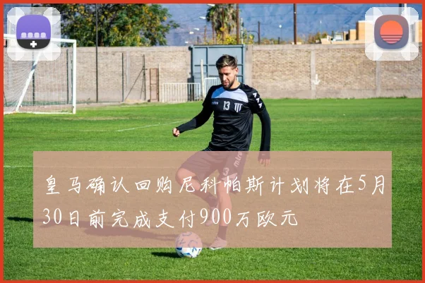 皇马确认回购尼科帕斯计划将在5月30日前完成支付900万欧元