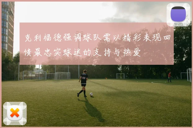 克利福德强调球队需以精彩表现回馈最忠实球迷的支持与热爱