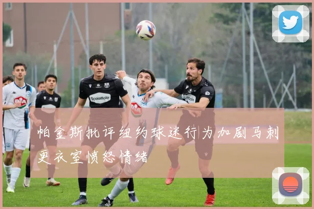 帕金斯批评纽约球迷行为加剧马刺更衣室愤怒情绪