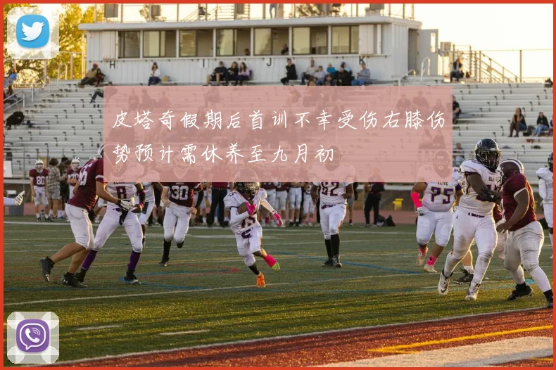 皮塔奇假期后首训不幸受伤右膝伤势预计需休养至九月初