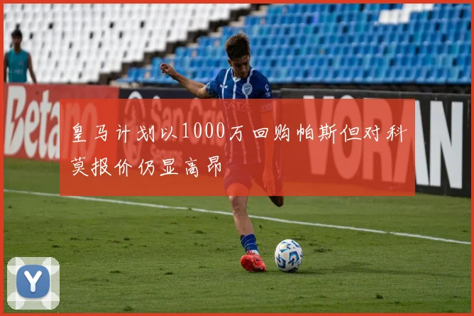 皇马计划以1000万回购帕斯但对科莫报价仍显高昂