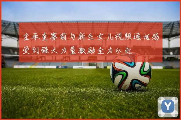 金承奎赛前与新生女儿视频通话感受到强大力量激励全力以赴