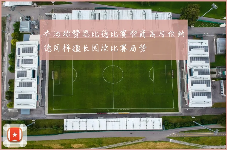 乔治称赞恩比德比赛智商高与伦纳德同样擅长阅读比赛局势