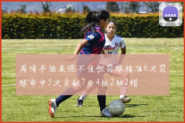 周琦半场表现不佳但罚球精准6次罚球命中5次贡献7分4板2助2帽