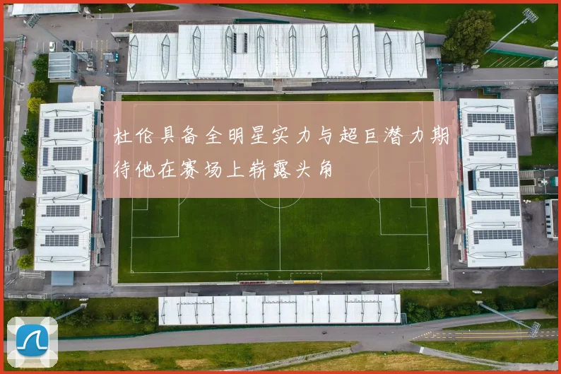 杜伦具备全明星实力与超巨潜力期待他在赛场上崭露头角