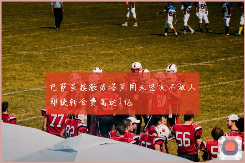 巴萨虽接触劳塔罗国米坚决不放人即使转会费高达1亿