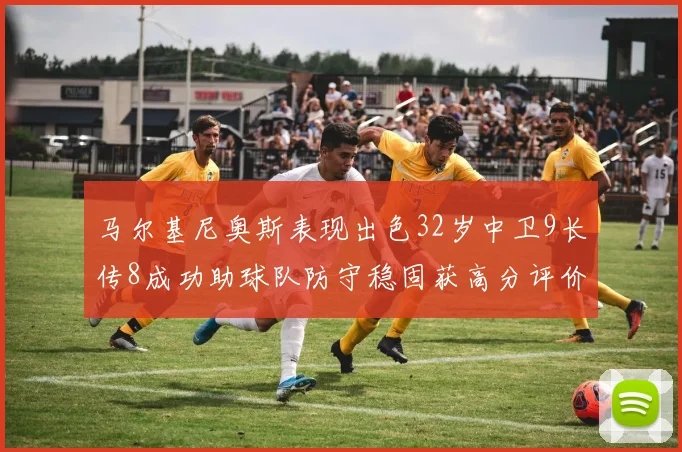 马尔基尼奥斯表现出色32岁中卫9长传8成功助球队防守稳固获高分评价