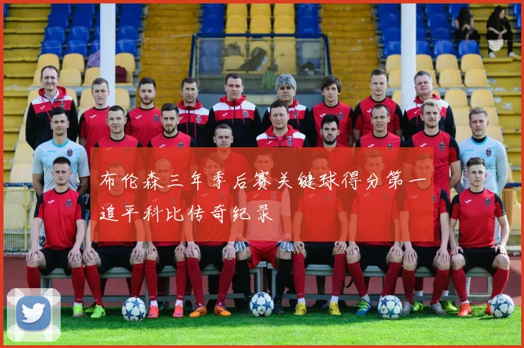 布伦森三年季后赛关键球得分第一追平科比传奇纪录