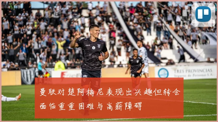 曼联对楚阿梅尼表现出兴趣但转会面临重重困难与高薪障碍