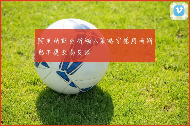 阿里纳斯分析湖人策略宁愿用海斯也不愿交易艾顿