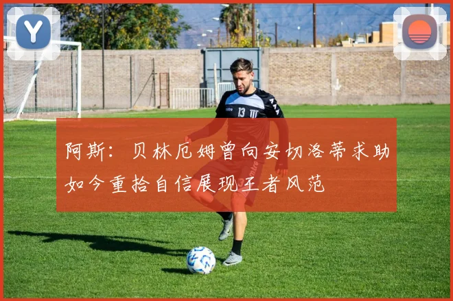 阿斯：贝林厄姆曾向安切洛蒂求助如今重拾自信展现王者风范