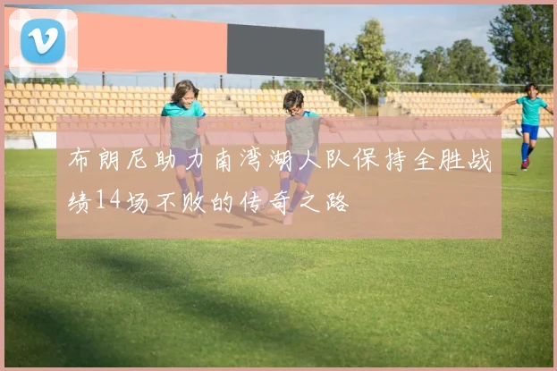 布朗尼助力南湾湖人队保持全胜战绩14场不败的传奇之路
