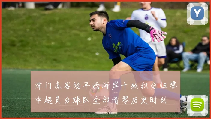 津门虎客场平西海岸十轮积分归零中超负分球队全部清零历史时刻