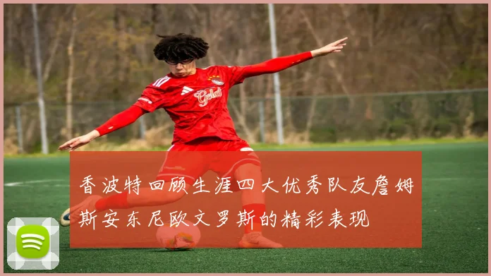 香波特回顾生涯四大优秀队友詹姆斯安东尼欧文罗斯的精彩表现