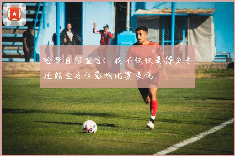 哈登自信宣言：我不仅仅是得分手还能全方位影响比赛表现