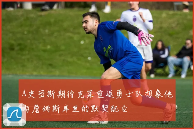A史密斯期待克莱重返勇士队想象他与詹姆斯库里的默契配合