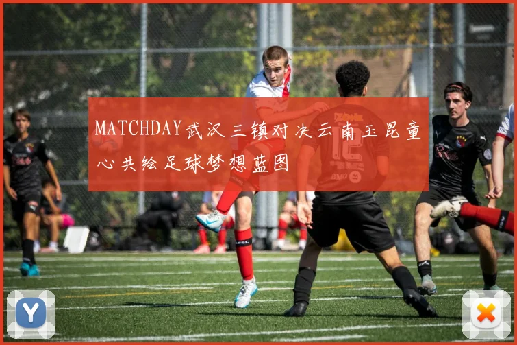 MATCHDAY武汉三镇对决云南玉昆童心共绘足球梦想蓝图