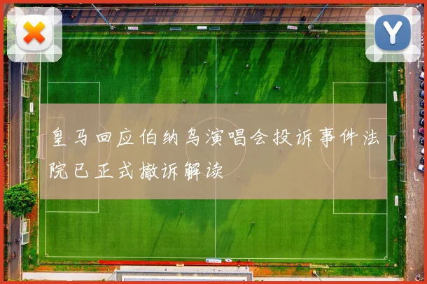 皇马回应伯纳乌演唱会投诉事件法院已正式撤诉解读