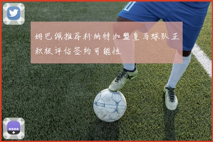 姆巴佩推荐科纳特加盟皇马球队正积极评估签约可能性