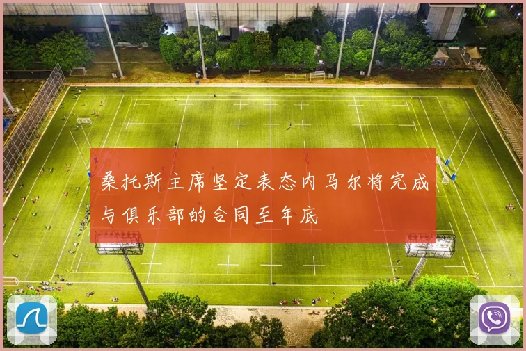 桑托斯主席坚定表态内马尔将完成与俱乐部的合同至年底