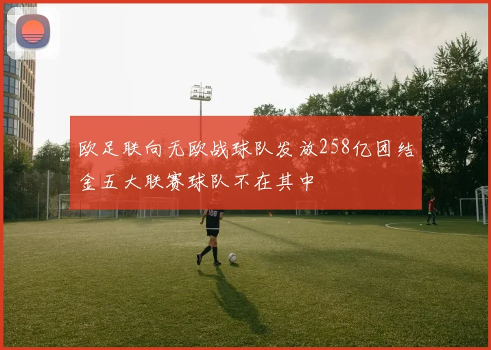 欧足联向无欧战球队发放258亿团结金五大联赛球队不在其中