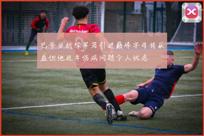 巴爷分析绿军若引进巅峰字母将获益但他近年伤病问题令人忧虑
