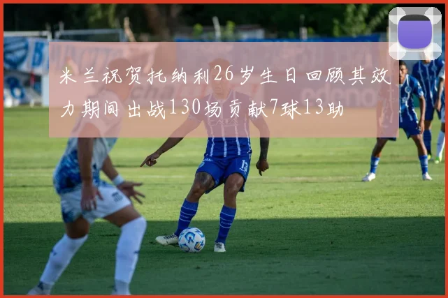 米兰祝贺托纳利26岁生日回顾其效力期间出战130场贡献7球13助