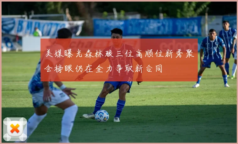 美媒曝光森林狼三位高顺位新秀聚会榜眼仍在全力争取新合同