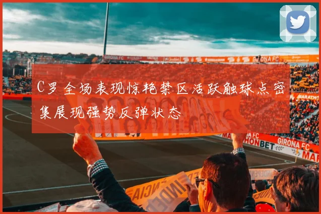 C罗全场表现惊艳禁区活跃触球点密集展现强势反弹状态