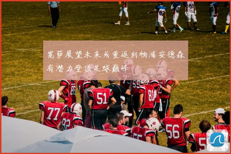 宽萨展望未来或重返利物浦安德森有潜力登顶足球巅峰