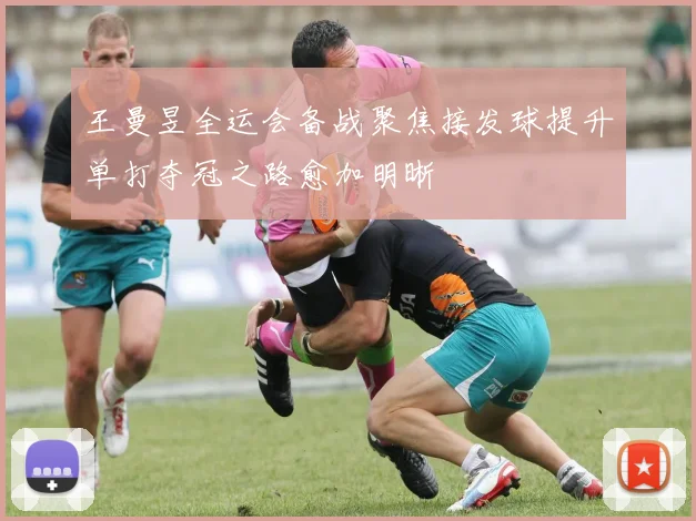 王曼昱全运会备战聚焦接发球提升单打夺冠之路愈加明晰