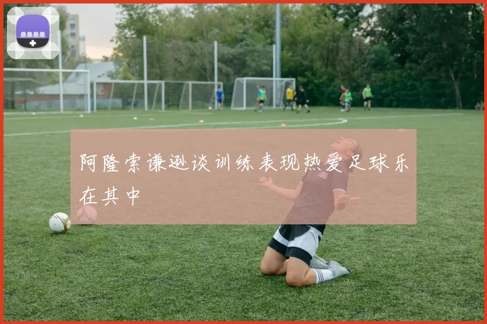 阿隆索谦逊谈训练表现热爱足球乐在其中